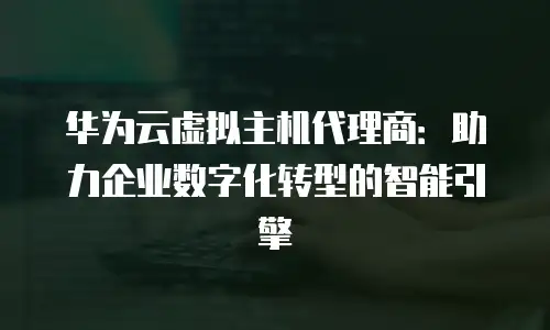 华为云虚拟主机代理商：助力企业数字化转型的智能引擎