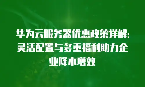 华为云服务器优惠政策详解：灵活配置与多重福利助力企业降本增效