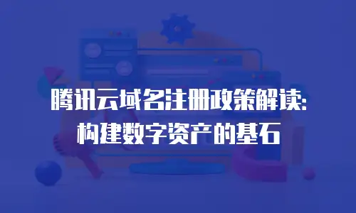 腾讯云域名注册政策解读：构建数字资产的基石