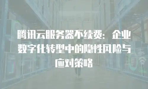 腾讯云服务器不续费：企业数字化转型中的隐性风险与应对策略