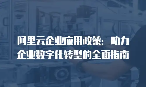 阿里云企业应用政策：助力企业数字化转型的全面指南