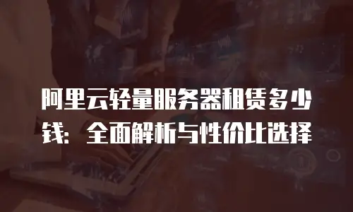 阿里云轻量服务器租赁多少钱：全面解析与性价比选择