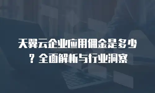 天翼云企业应用佣金是多少？全面解析与行业洞察