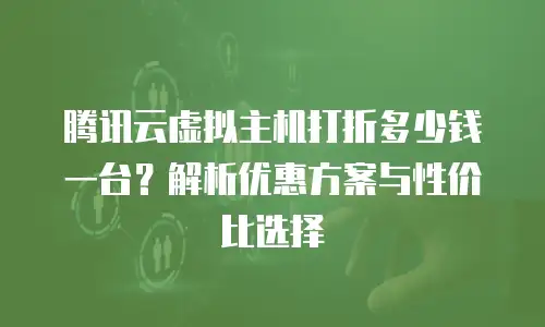 腾讯云虚拟主机打折多少钱一台？解析优惠方案与性价比选择
