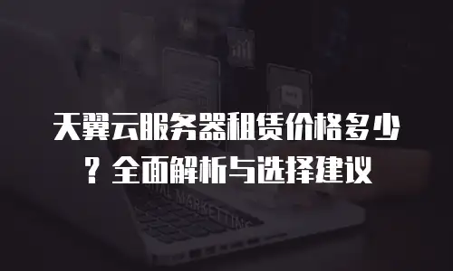 天翼云服务器租赁价格多少？全面解析与选择建议