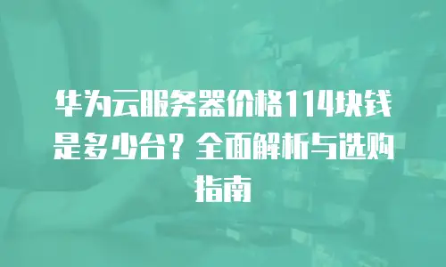华为云服务器价格114块钱是多少台？全面解析与选购指南