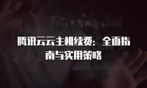 腾讯云云主机续费：全面指南与实用策略