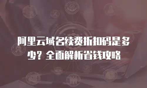阿里云域名续费折扣码是多少？全面解析省钱攻略