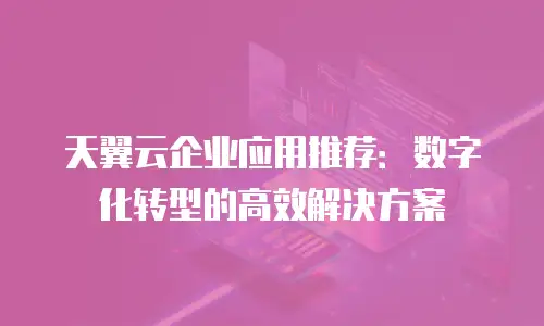 天翼云企业应用推荐：数字化转型的高效解决方案