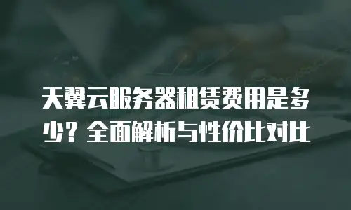 天翼云服务器租赁费用是多少？全面解析与性价比对比