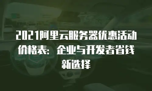 2021阿里云服务器优惠活动价格表：企业与开发者省钱新选择