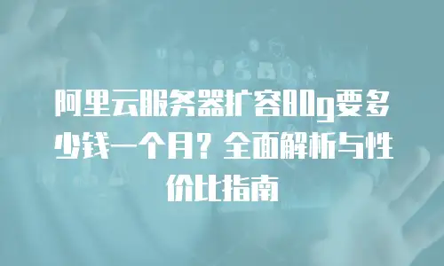 阿里云服务器扩容80g要多少钱一个月？全面解析与性价比指南