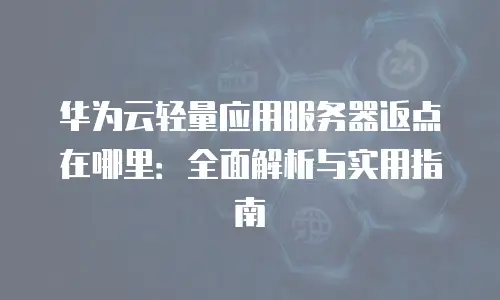 华为云轻量应用服务器返点在哪里：全面解析与实用指南