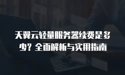 天翼云轻量服务器续费是多少？全面解析与实用指南