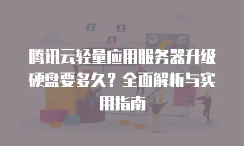 腾讯云轻量应用服务器升级硬盘要多久？全面解析与实用指南