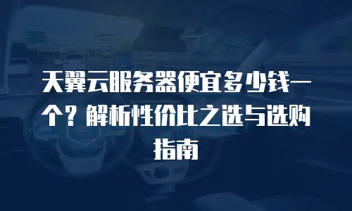 天翼云服务器便宜多少钱一个？解析性价比之选与选购指南
