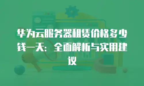 华为云服务器租赁价格多少钱一天：全面解析与实用建议