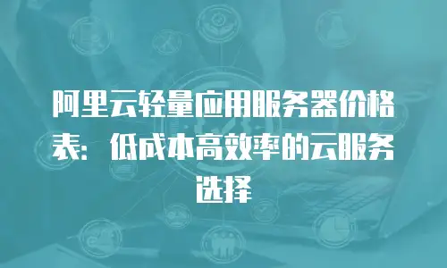 阿里云轻量应用服务器价格表：低成本高效率的云服务选择