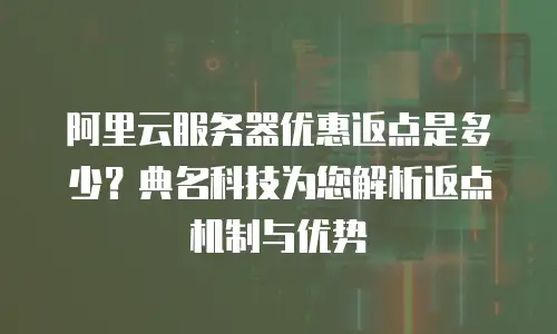 阿里云服务器优惠返点是多少？典名科技为您解析返点机制与优势