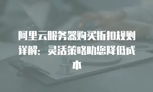 阿里云服务器购买折扣规则详解：灵活策略助您降低成本