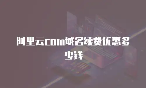 阿里云com域名续费优惠多少钱