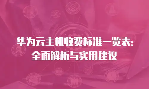 华为云主机收费标准一览表：全面解析与实用建议