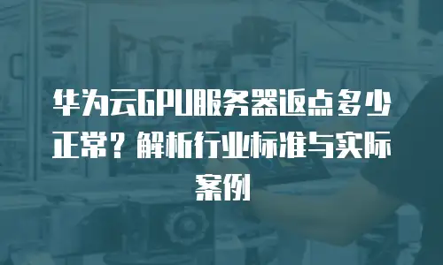华为云GPU服务器返点多少正常？解析行业标准与实际案例