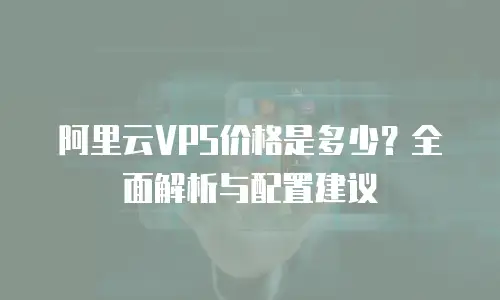 阿里云VPS价格是多少？全面解析与配置建议