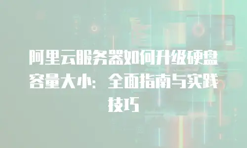 阿里云服务器如何升级硬盘容量大小：全面指南与实践技巧