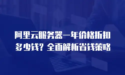 阿里云服务器一年价格折扣多少钱？全面解析省钱策略
