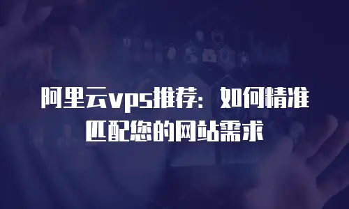 阿里云vps推荐：如何精准匹配您的网站需求