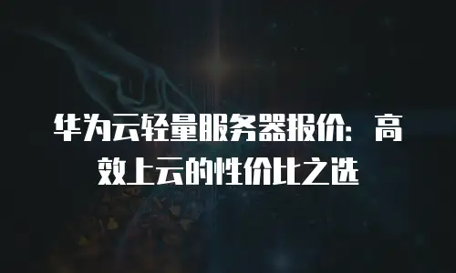 华为云轻量服务器报价：高效上云的性价比之选