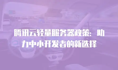 腾讯云轻量服务器政策：助力中小开发者的新选择