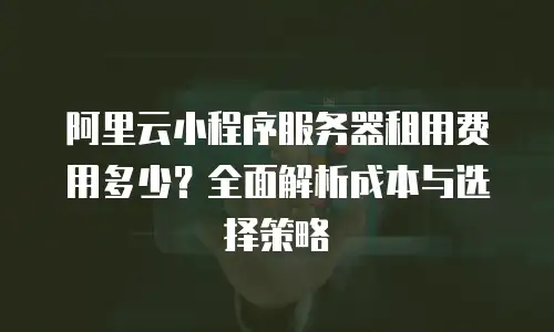 阿里云小程序服务器租用费用多少？全面解析成本与选择策略