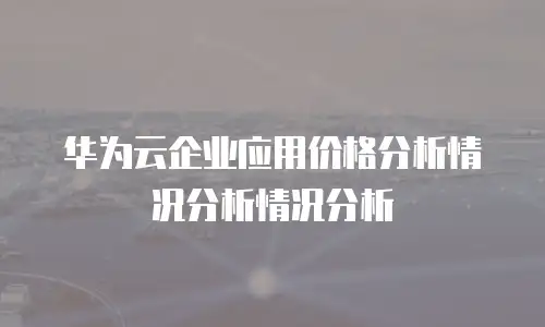 华为云企业应用价格分析情况分析情况分析