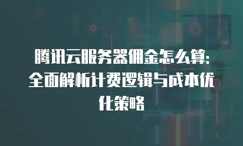 腾讯云服务器佣金怎么算：全面解析计费逻辑与成本优化策略