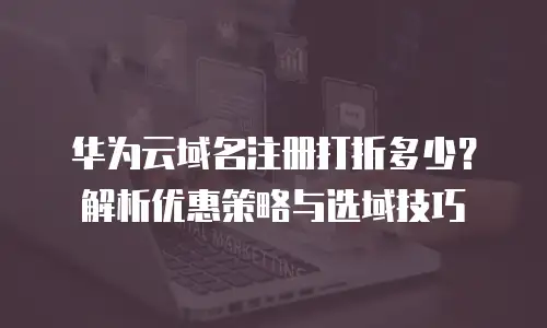 华为云域名注册打折多少？解析优惠策略与选域技巧