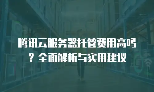 腾讯云服务器托管费用高吗？全面解析与实用建议