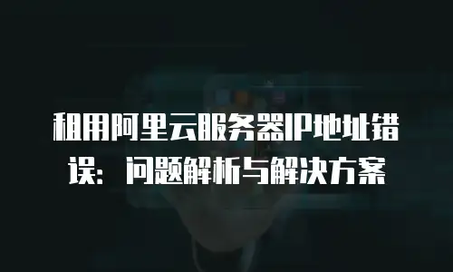租用阿里云服务器IP地址错误：问题解析与解决方案