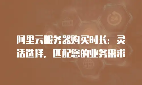 阿里云服务器购买时长：灵活选择，匹配您的业务需求