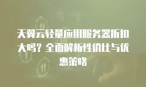 天翼云轻量应用服务器折扣大吗？全面解析性价比与优惠策略