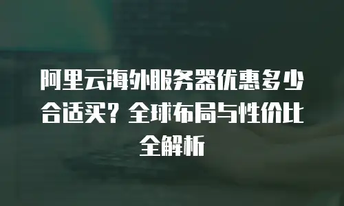阿里云海外服务器优惠多少合适买？全球布局与性价比全解析