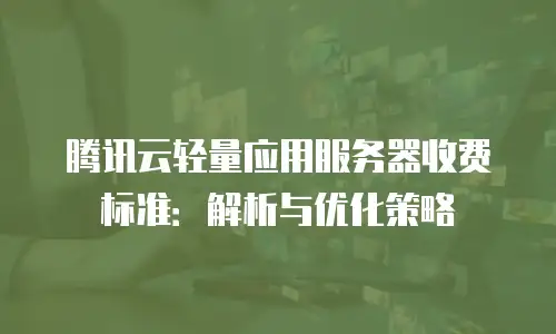 腾讯云轻量应用服务器收费标准：解析与优化策略