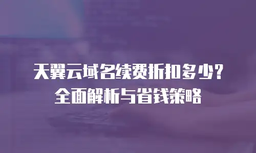 天翼云域名续费折扣多少？全面解析与省钱策略
