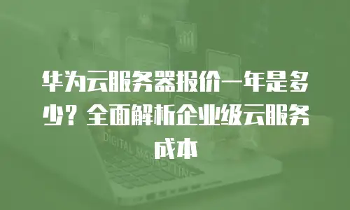 华为云服务器报价一年是多少？全面解析企业级云服务成本