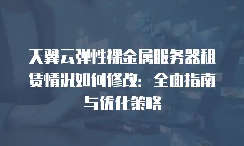 天翼云弹性裸金属服务器租赁情况如何修改：全面指南与优化策略