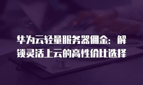 华为云轻量服务器佣金：解锁灵活上云的高性价比选择