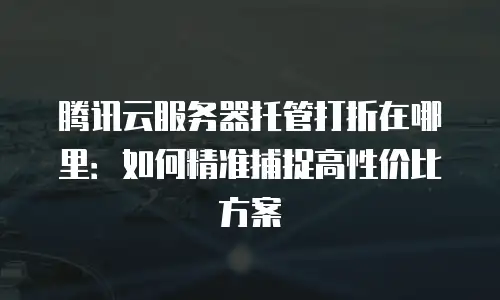 腾讯云服务器托管打折在哪里：如何精准捕捉高性价比方案