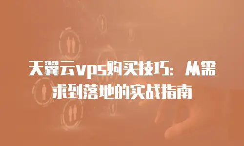 天翼云vps购买技巧：从需求到落地的实战指南