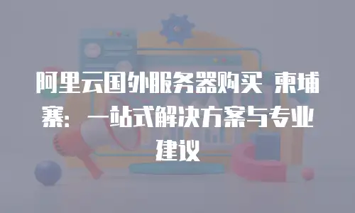 阿里云国外服务器购买 柬埔寨：一站式解决方案与专业建议